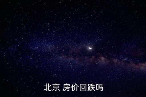  北京 房?jī)r(jià)回跌嗎