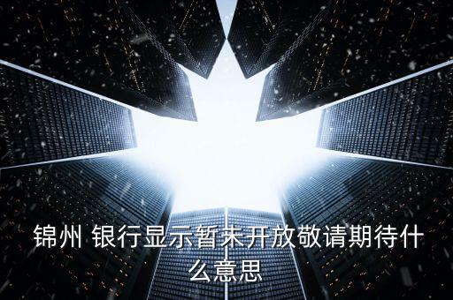  錦州 銀行顯示暫未開放敬請(qǐng)期待什么意思