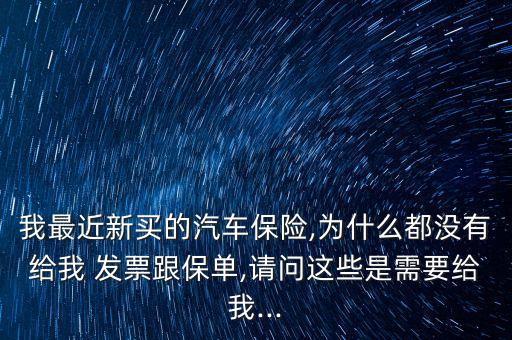 我最近新買的汽車保險(xiǎn),為什么都沒有給我 發(fā)票跟保單,請(qǐng)問這些是需要給我...