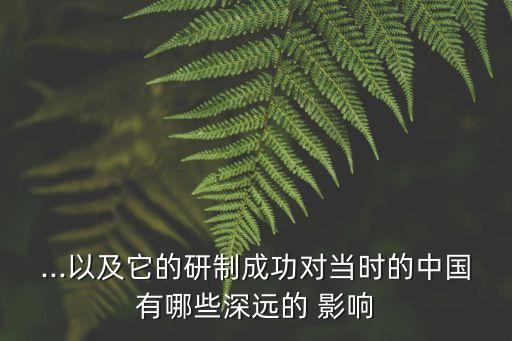 ...以及它的研制成功對當(dāng)時(shí)的中國有哪些深遠(yuǎn)的 影響