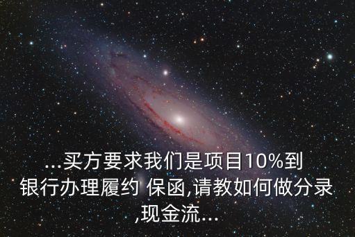 ...買方要求我們是項目10%到 銀行辦理履約 保函,請教如何做分錄,現(xiàn)金流...