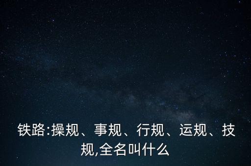  鐵路:操規(guī)、事規(guī)、行規(guī)、運(yùn)規(guī)、技規(guī),全名叫什么