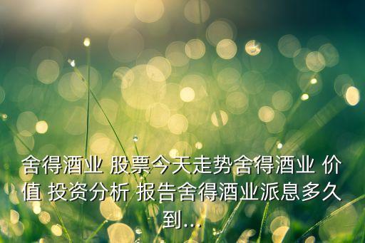 舍得酒業(yè) 股票今天走勢(shì)舍得酒業(yè) 價(jià)值 投資分析 報(bào)告舍得酒業(yè)派息多久到...