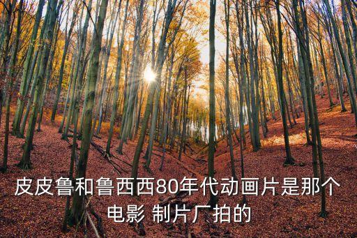 皮皮魯和魯西西80年代動(dòng)畫(huà)片是那個(gè)電影 制片廠拍的
