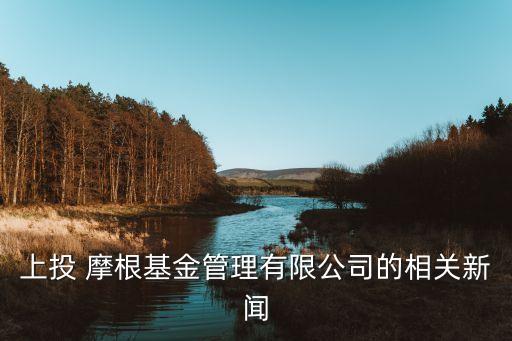 上投 摩根基金管理有限公司的相關新聞