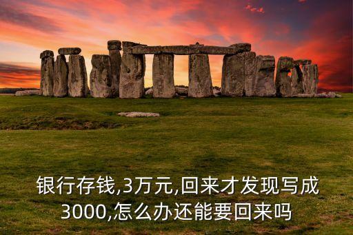 銀行存錢(qián),3萬(wàn)元,回來(lái)才發(fā)現(xiàn)寫(xiě)成3000,怎么辦還能要回來(lái)嗎