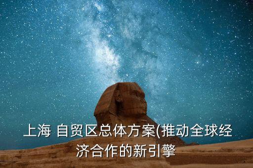  上海 自貿(mào)區(qū)總體方案(推動全球經(jīng)濟(jì)合作的新引擎