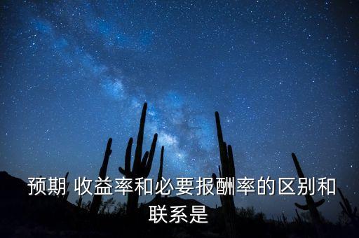  預期 收益率和必要報酬率的區(qū)別和聯系是