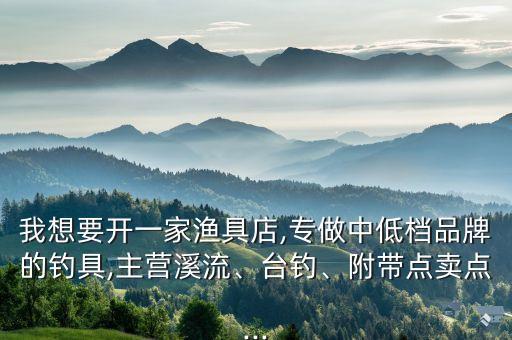 我想要開一家漁具店,專做中低檔品牌的釣具,主營溪流、臺釣、附帶點賣點...
