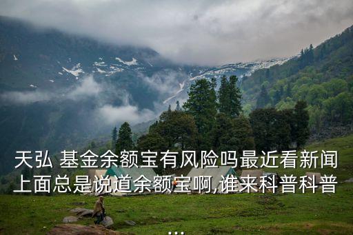 天弘 基金余額寶有風(fēng)險嗎最近看新聞上面總是說道余額寶啊,誰來科普科普...