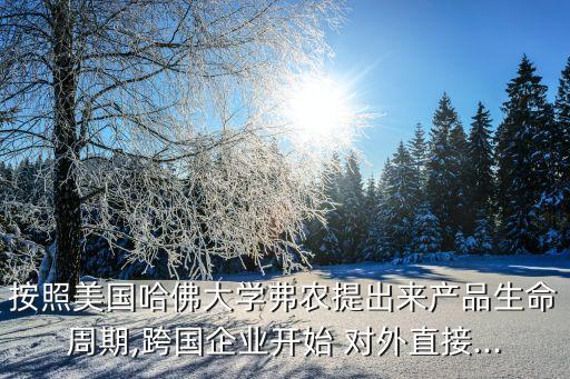按照美國哈佛大學弗農提出來產品生命周期,跨國企業(yè)開始 對外直接...