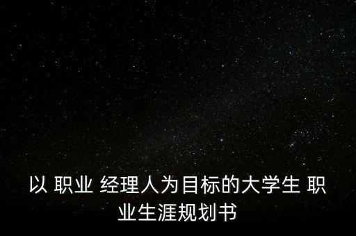 以 職業(yè) 經(jīng)理人為目標(biāo)的大學(xué)生 職業(yè)生涯規(guī)劃書