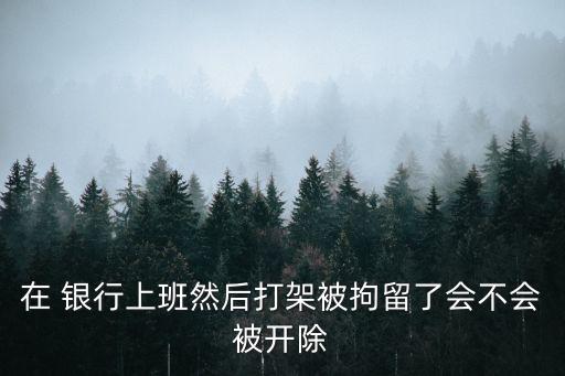 在 銀行上班然后打架被拘留了會(huì)不會(huì)被開除