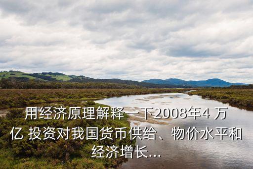 用經(jīng)濟(jì)原理解釋一下2008年4 萬(wàn)億 投資對(duì)我國(guó)貨幣供給、物價(jià)水平和經(jīng)濟(jì)增長(zhǎng)...