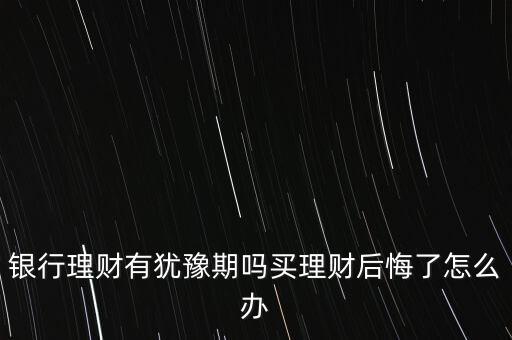 銀行理財(cái)有猶豫期嗎買理財(cái)后悔了怎么辦