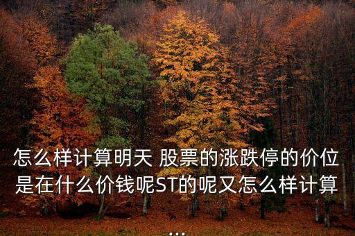 怎么樣計(jì)算明天 股票的漲跌停的價位是在什么價錢呢ST的呢又怎么樣計(jì)算...