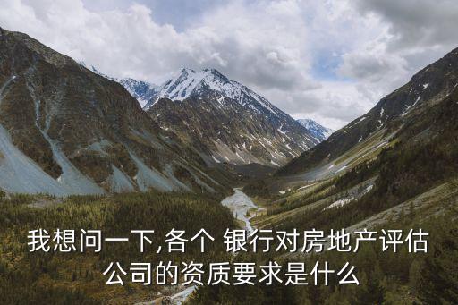 我想問一下,各個(gè) 銀行對房地產(chǎn)評估 公司的資質(zhì)要求是什么