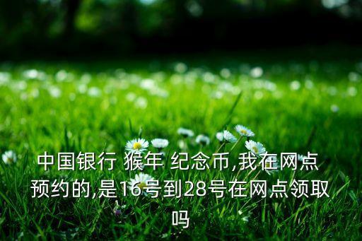 中國銀行 猴年 紀念幣,我在網(wǎng)點 預約的,是16號到28號在網(wǎng)點領(lǐng)取嗎