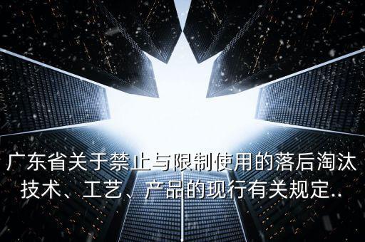 廣東省關(guān)于禁止與限制使用的落后淘汰技術(shù)、工藝、產(chǎn)品的現(xiàn)行有關(guān)規(guī)定...