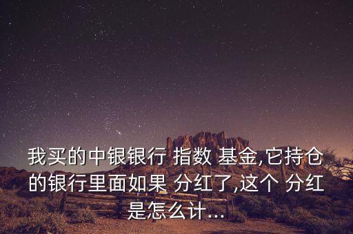 我買(mǎi)的中銀銀行 指數(shù) 基金,它持倉(cāng)的銀行里面如果 分紅了,這個(gè) 分紅是怎么計(jì)...