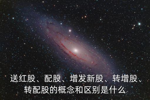  送紅股、配股、增發(fā)新股、轉(zhuǎn)增股、轉(zhuǎn)配股的概念和區(qū)別是什么