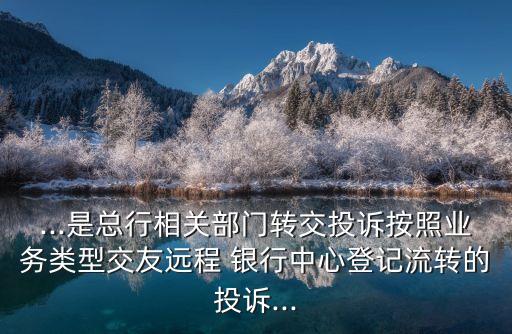 ...是總行相關部門轉(zhuǎn)交投訴按照業(yè)務類型交友遠程 銀行中心登記流轉(zhuǎn)的投訴...