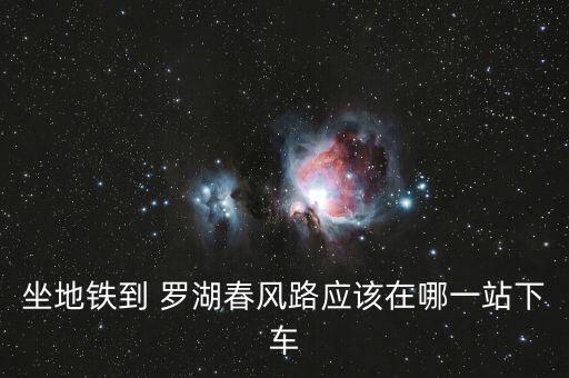 坐地鐵到 羅湖春風(fēng)路應(yīng)該在哪一站下車