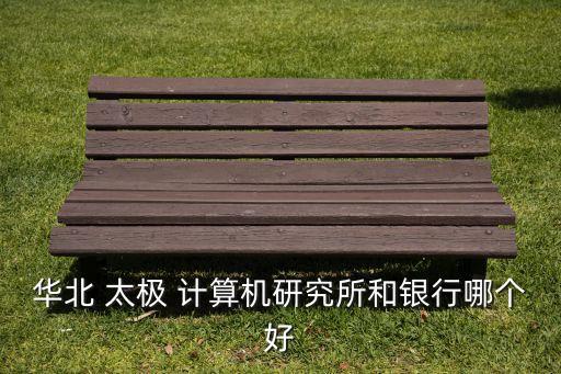華北 太極 計算機(jī)研究所和銀行哪個好