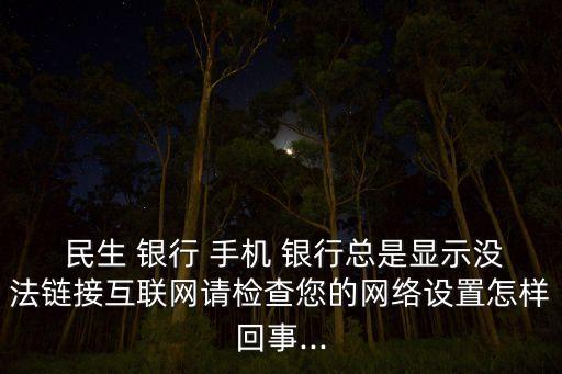  民生 銀行 手機(jī) 銀行總是顯示沒法鏈接互聯(lián)網(wǎng)請檢查您的網(wǎng)絡(luò)設(shè)置怎樣回事...