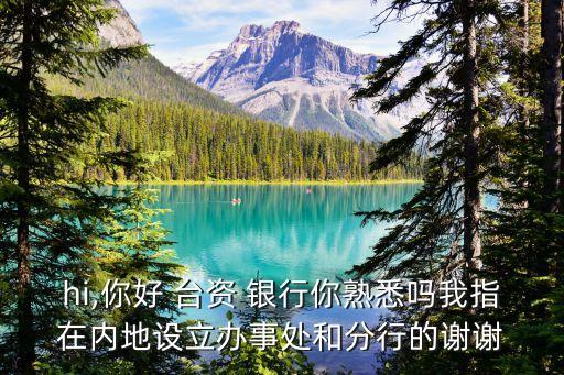 hi,你好 臺資 銀行你熟悉嗎我指在內(nèi)地設(shè)立辦事處和分行的謝謝