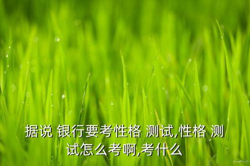 據(jù)說(shuō) 銀行要考性格 測(cè)試,性格 測(cè)試怎么考啊,考什么