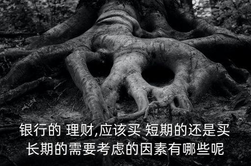 銀行的 理財,應(yīng)該買 短期的還是買長期的需要考慮的因素有哪些呢