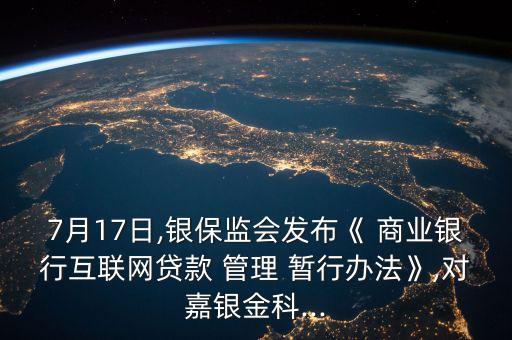 7月17日,銀保監(jiān)會(huì)發(fā)布《 商業(yè)銀行互聯(lián)網(wǎng)貸款 管理 暫行辦法》,對嘉銀金科...