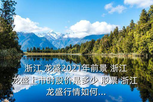  浙江 龍盛2021年前景 浙江 龍盛上市時(shí)股價(jià)是多少 股票 浙江 龍盛行情如何...