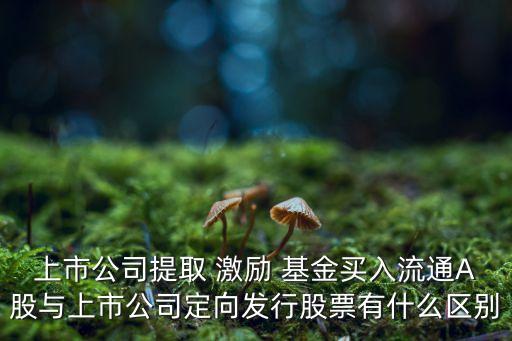 上市公司提取 激勵 基金買入流通A股與上市公司定向發(fā)行股票有什么區(qū)別