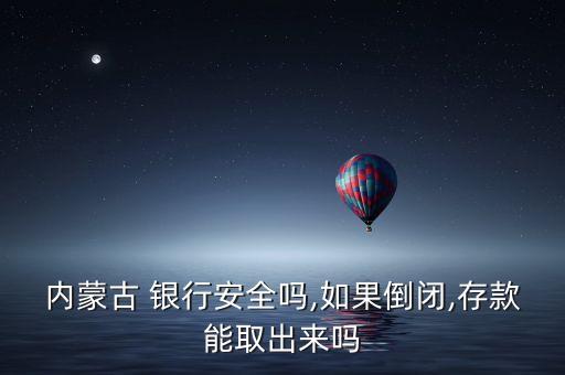 內(nèi)蒙古 銀行安全嗎,如果倒閉,存款能取出來嗎