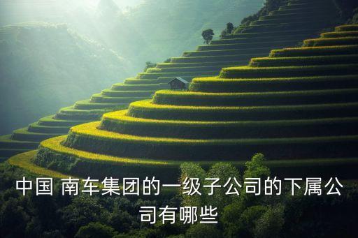 中國 南車集團(tuán)的一級子公司的下屬公司有哪些