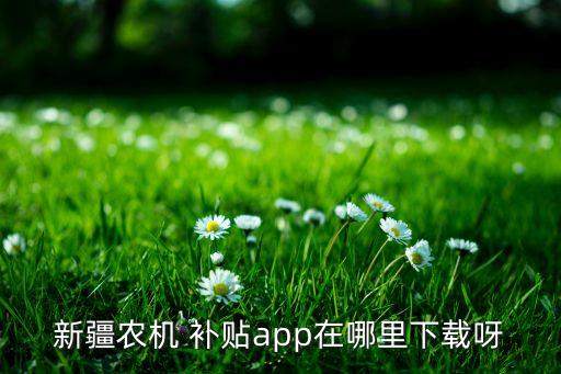 新疆農(nóng)機(jī) 補(bǔ)貼app在哪里下載呀