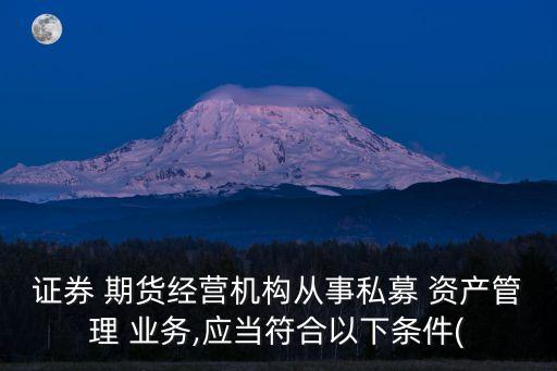 證券 期貨經(jīng)營機構(gòu)從事私募 資產(chǎn)管理 業(yè)務(wù),應當符合以下條件(
