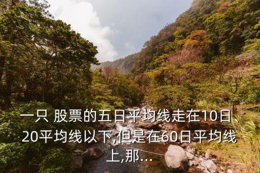 一只 股票的五日平均線走在10日、20平均線以下,但是在60日平均線上,那...