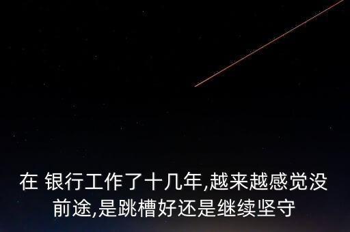 在 銀行工作了十幾年,越來越感覺沒前途,是跳槽好還是繼續(xù)堅(jiān)守