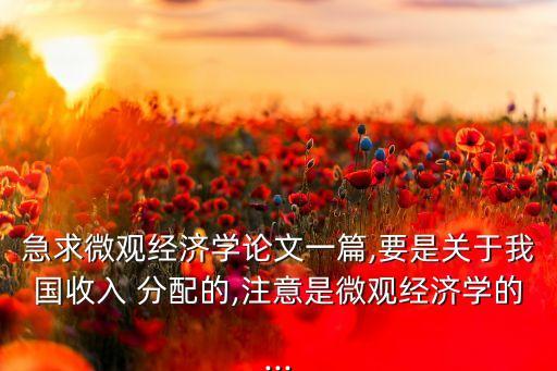 急求微觀經(jīng)濟學論文一篇,要是關(guān)于我國收入 分配的,注意是微觀經(jīng)濟學的...