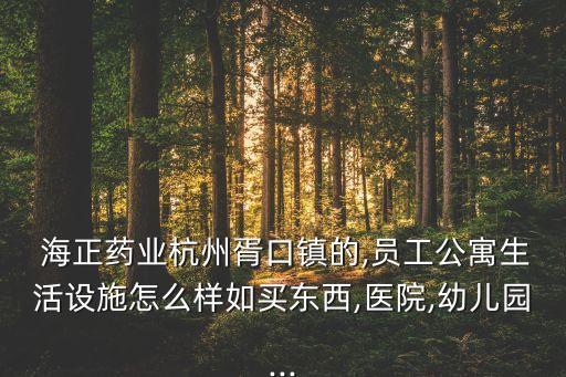  海正藥業(yè)杭州胥口鎮(zhèn)的,員工公寓生活設施怎么樣如買東西,醫(yī)院,幼兒園...