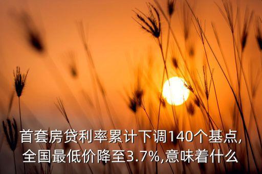 首套房貸利率累計(jì)下調(diào)140個(gè)基點(diǎn),全國最低價(jià)降至3.7%,意味著什么