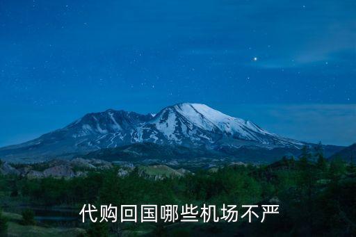  代購(gòu)回國(guó)哪些機(jī)場(chǎng)不嚴(yán)