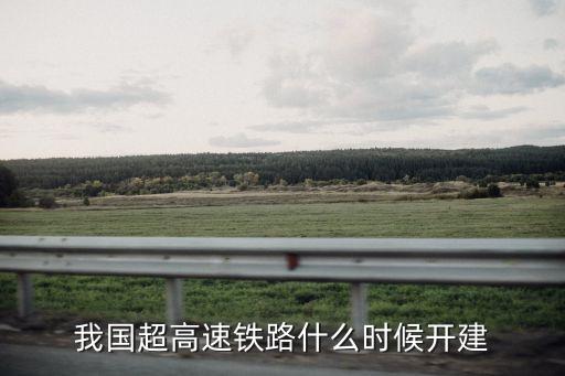我國(guó)超高速鐵路什么時(shí)候開建