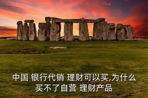 中國(guó) 銀行代銷(xiāo) 理財(cái)可以買(mǎi),為什么買(mǎi)不了自營(yíng) 理財(cái)產(chǎn)品