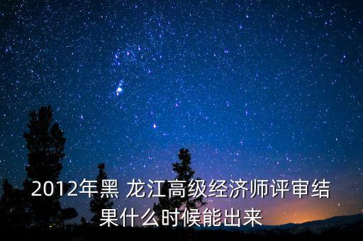 2012年黑 龍江高級經(jīng)濟(jì)師評審結(jié)果什么時候能出來