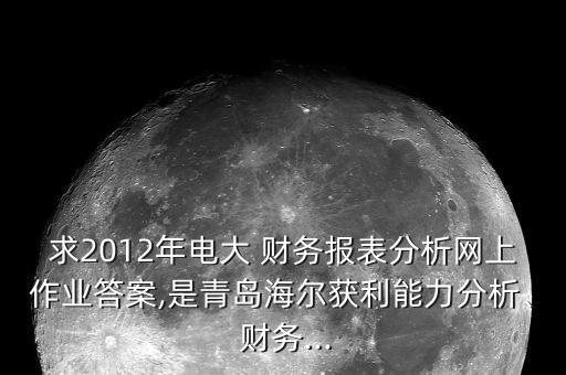求2012年電大 財(cái)務(wù)報(bào)表分析網(wǎng)上作業(yè)答案,是青島海爾獲利能力分析、 財(cái)務(wù)...