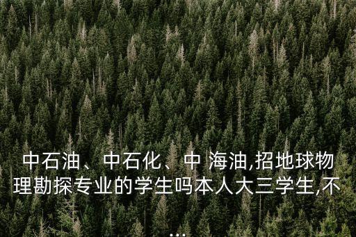 中石油、中石化、中 海油,招地球物理勘探專(zhuān)業(yè)的學(xué)生嗎本人大三學(xué)生,不...